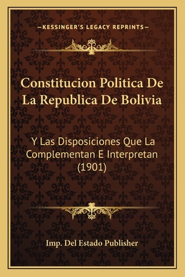 Constitucion Politica De La Republica De Bolivia: Y Las Disposiciones Que La Complementan E Interpretan (1901)