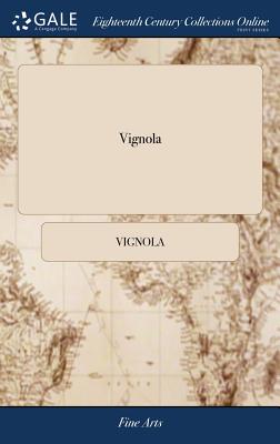 Vignola: Or, the Compleat Architect. Shewing, in a Plain and Easy way, the Rules of the Five Orders in Architecture, viz. Tusca