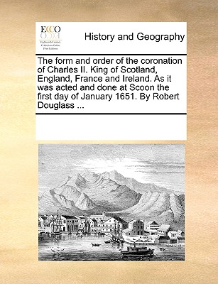 The Form and Order of the Coronation of Charles II. King of Scotland, England, France and Ireland. as It Was Acted and Done at Scoon the First Day of