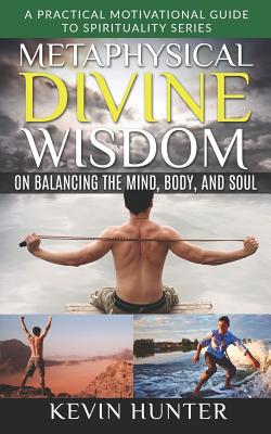Metaphysical Divine Wisdom on Balancing the Mind, Body, and Soul: A Practical Motivational Guide to Spirituality Series