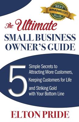 The Ultimate Small Business Owner's Guide: 5 Simple Secrets to Attracting More Customers, Keeping Customers for Life and Striking Gold with Your Botto
