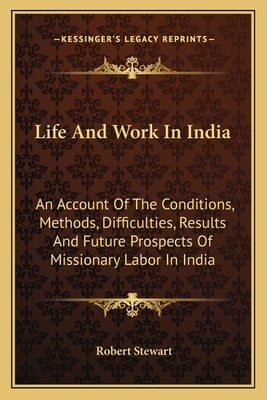 Life And Work In India: An Account Of The Conditions, Methods, Difficulties, Results And Future Prospects Of Missionary Labor In India