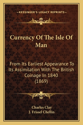 Currency Of The Isle Of Man: From Its Earliest Appearance To Its Assimilation With The British Coinage In 1840 (1869)