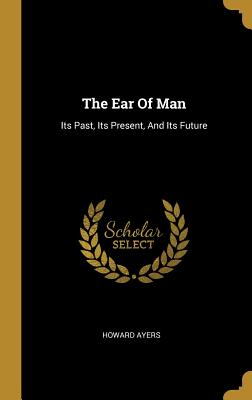 The Ear Of Man: Its Past, Its Present, And Its Future
