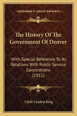 The History Of The Government Of Denver: With Special Reference To Its Relations With Public Service Corporations (1911)