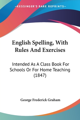 English Spelling, With Rules And Exercises: Intended As A Class Book For Schools Or For Home Teaching (1847)