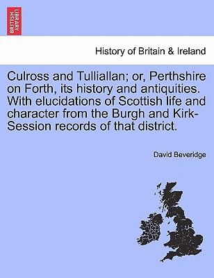 Culross and Tulliallan; Or, Perthshire on Forth, Its History and Antiquities. with Elucidations of Scottish Life and Character from the Burgh and Kirk