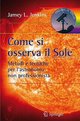 Come Si Osserva Il Sole: Metodi E Tecniche Per l'Astronomo Non Professionista