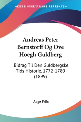 Andreas Peter Bernstorff Og Ove Hoegh Guldberg: Bidrag Til Den Guldbergske Tids Historie, 1772-1780 (1899)