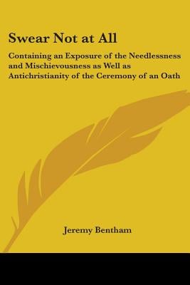 Swear Not at All: Containing an Exposure of the Needlessness and Mischievousness as Well as Antichristianity of the Ceremony of an Oath