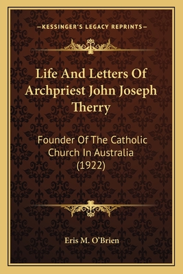 Life And Letters Of Archpriest John Joseph Therry: Founder Of The Catholic Church In Australia (1922)