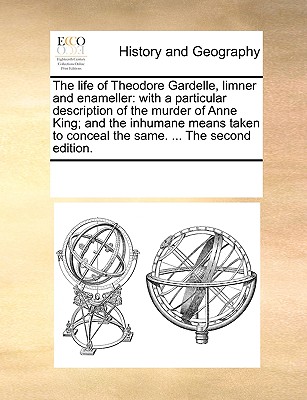 The Life of Theodore Gardelle, Limner and Enameller: With a Particular Description of the Murder of Anne King; And the Inhumane Means Taken to Conceal