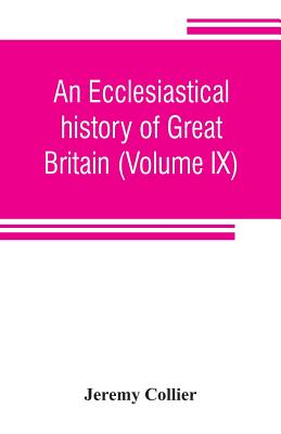 An ecclesiastical history of Great Britain (Volume IX); chiefly of England, from the first planting of Christianity, to the end of the reign of King C