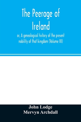 The peerage of Ireland: or, A genealogical history of the present nobility of that kingdom (Volume III)