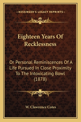 Eighteen Years Of Recklessness: Or Personal Reminiscences Of A Life Pursued In Close Proximity To The Intoxicating Bowl (1878)