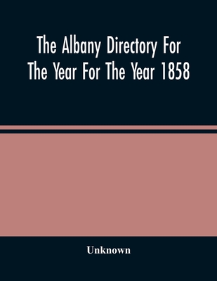 The Albany Directory For The Year For The Year 1858: Containing A General Directory Of The Citizens, A Business Directory, And Other Miscellaneous Mat