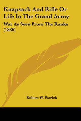 Knapsack And Rifle Or Life In The Grand Army: War As Seen From The Ranks (1886)