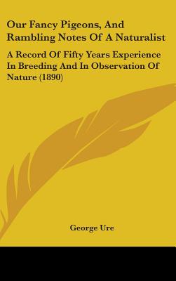 Our Fancy Pigeons, And Rambling Notes Of A Naturalist: A Record Of Fifty Years Experience In Breeding And In Observation Of Nature (1890)