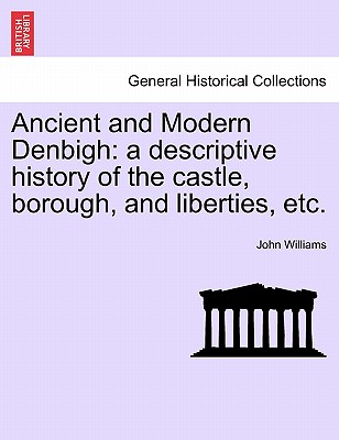 Ancient and Modern Denbigh: A Descriptive History of the Castle, Borough, and Liberties, Etc.