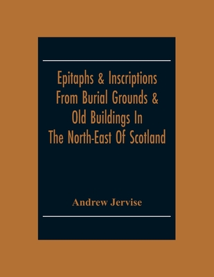 Epitaphs & Inscriptions From Burial Grounds & Old Buildings In The North-East Of Scotland; With Historical, Biographical, Genealogical And Antiquarian