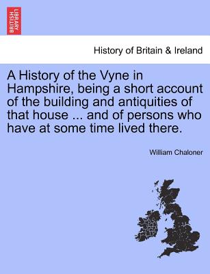 A History of the Vyne in Hampshire, Being a Short Account of the Building and Antiquities of That House ... and of Persons Who Have at Some Time Lived