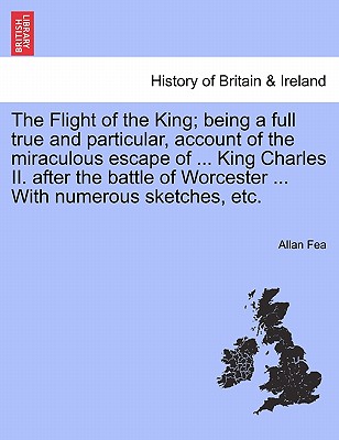 The Flight of the King; Being a Full True and Particular, Account of the Miraculous Escape of ... King Charles II. After the Battle of Worcester ... w