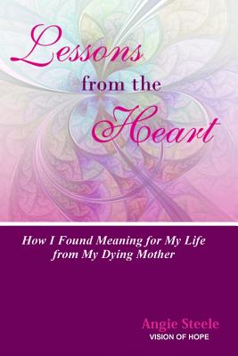 Lessons From the Heart: How I Found Meaning For My Life From My Dying Mother