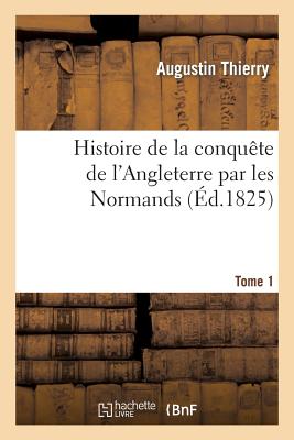 Histoire de la conquête de l'Angleterre par les Normands. Tome 1: , de ses causes et de ses suites jusqu'à nos jours: en Angleterre, en Ecosse, en Irl