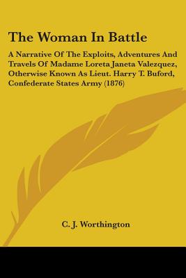 The Woman In Battle: A Narrative Of The Exploits, Adventures And Travels Of Madame Loreta Janeta Valezquez, Otherwise Known As Lieut. Harry