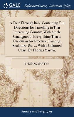 A Tour Through Italy. Containing Full Directions for Travelling in That Interesting Country; With Ample Catalogues of Every Thing That is Curious in A