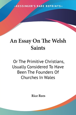 An Essay On The Welsh Saints: Or The Primitive Christians, Usually Considered To Have Been The Founders Of Churches In Wales