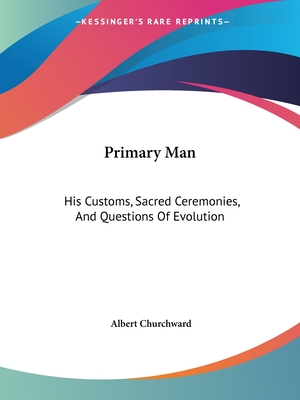 Primary Man: His Customs, Sacred Ceremonies, And Questions Of Evolution