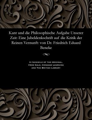 Kant Und Die Philosophische Aufgabe Unserer Zeit: Eine Jubeldenkschrift Auf Die Kritik Der Reinen Vernunft: Von Dr. Friedrich Eduard Beneke