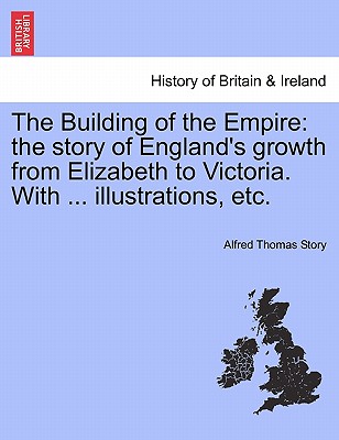 The Building of the Empire: The Story of England's Growth from Elizabeth to Victoria. with ... Illustrations, Etc.
