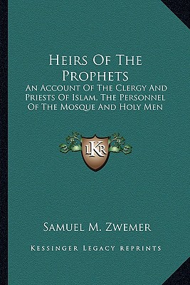 Heirs Of The Prophets: An Account Of The Clergy And Priests Of Islam, The Personnel Of The Mosque And Holy Men