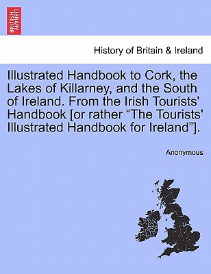 Illustrated Handbook to Cork, the Lakes of Killarney, and the South of Ireland. from the Irish Tourists' Handbook [Or Rather "The Tourists' Illustrate