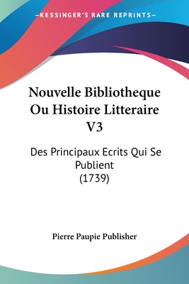 Nouvelle Bibliotheque Ou Histoire Litteraire V3: Des Principaux Ecrits Qui Se Publient (1739)