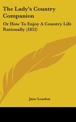 The Lady's Country Companion: Or How To Enjoy A Country Life Rationally (1852)