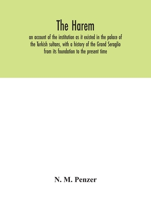 The Harem: An Account Of The Institution As It Existed In The Palace Of The Turkish Sultans, With A History Of The Grand Seraglio From Its Foundation