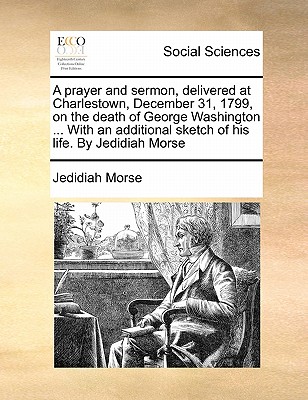 A Prayer and Sermon, Delivered at Charlestown, December 31, 1799, on the Death of George Washington ... with an Additional Sketch of His Life. by Jedi