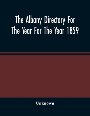 The Albany Directory For The Year For The Year 1859: Containing A General Directory Of The Citizens, A Business Directory, And Other Miscellaneous Mat