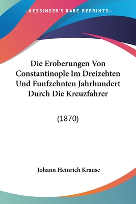 Die Eroberungen Von Constantinople Im Dreizehten Und Funfzehnten Jahrhundert Durch Die Kreuzfahrer: (1870)