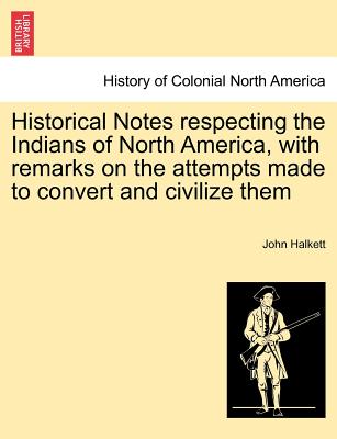 Historical Notes Respecting the Indians of North America, with Remarks on the Attempts Made to Convert and Civilize Them