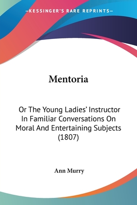 Mentoria: Or The Young Ladies' Instructor In Familiar Conversations On Moral And Entertaining Subjects (1807)