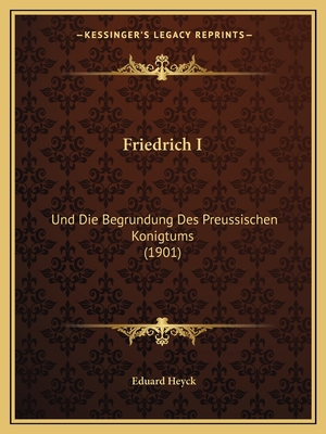 Friedrich I: Und Die Begrundung Des Preussischen Konigtums (1901)