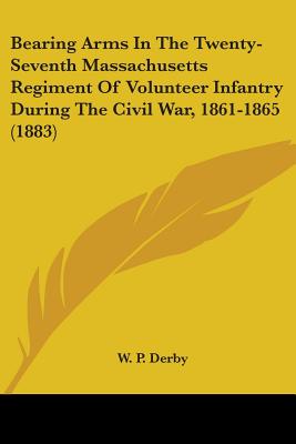 Bearing Arms In The Twenty-Seventh Massachusetts Regiment Of Volunteer Infantry During The Civil War, 1861-1865 (1883)