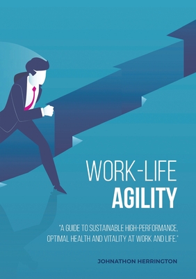 Work-Life Agility: "A Guide to Sustainable High-Performance, Optimal Health and Vitality at Work and Life."