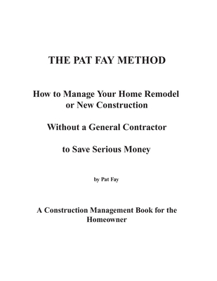 The Pat Fay Method.: How to Manage Your Home Remodel or New Construction Without a General Contractor to Save Serious Money