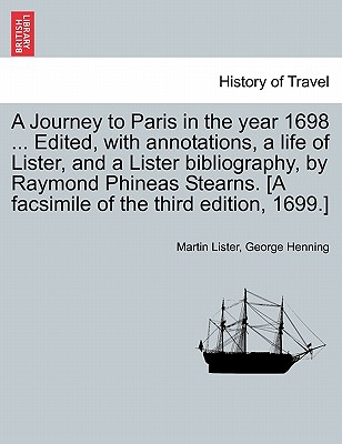 A Journey to Paris in the Year 1698 ... Edited, with Annotations, a Life of Lister, and a Lister Bibliography, by Raymond Phineas Stearns. [A Facsimil