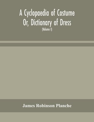 A Cyclopaedia Of Costume Or, Dictionary Of Dress, Including Notices Of Contemporaneous Fashions On The Continent And A General Chronological History O